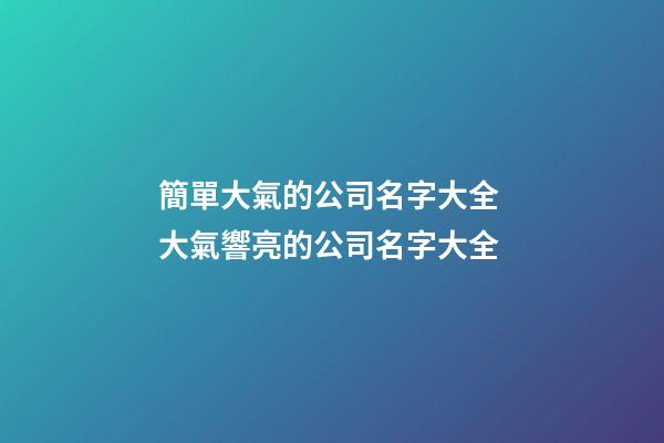 簡單大氣的公司名字大全 大氣響亮的公司名字大全